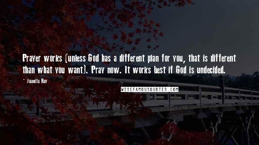 Juanita Ray Quotes: Prayer works (unless God has a different plan for you, that is different than what you want). Pray now. It works best if God is undecided.