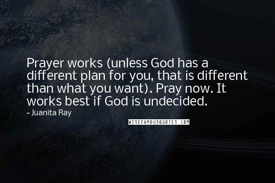 Juanita Ray Quotes: Prayer works (unless God has a different plan for you, that is different than what you want). Pray now. It works best if God is undecided.