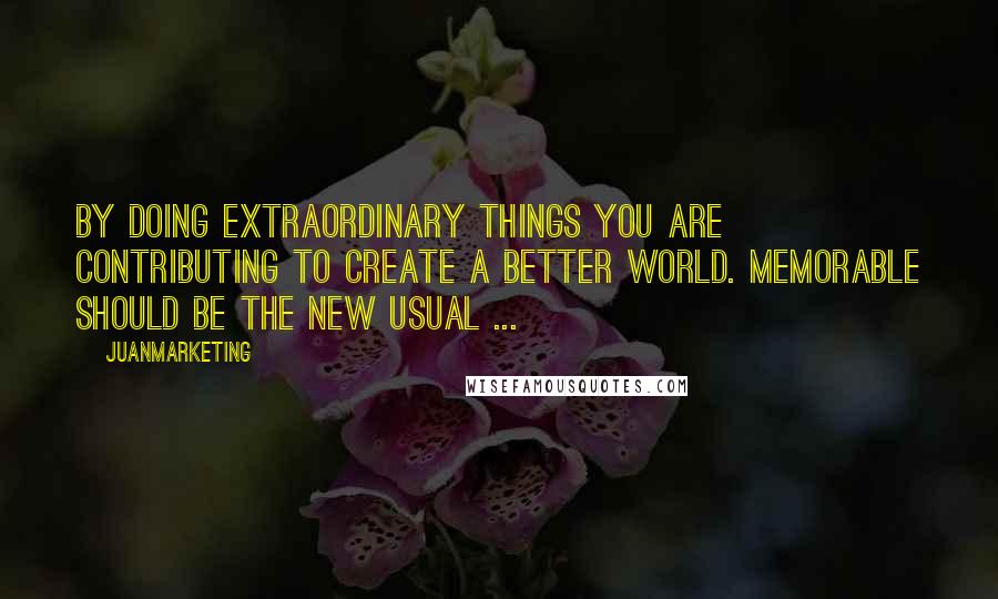 Juanmarketing Quotes: By doing extraordinary things you are contributing to create a better world. Memorable should be the new usual ...