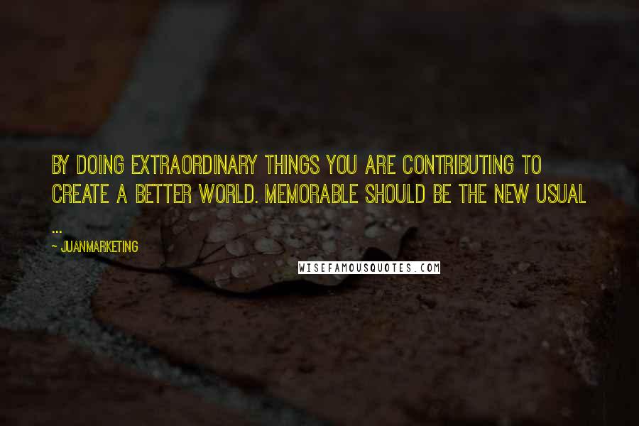 Juanmarketing Quotes: By doing extraordinary things you are contributing to create a better world. Memorable should be the new usual ...