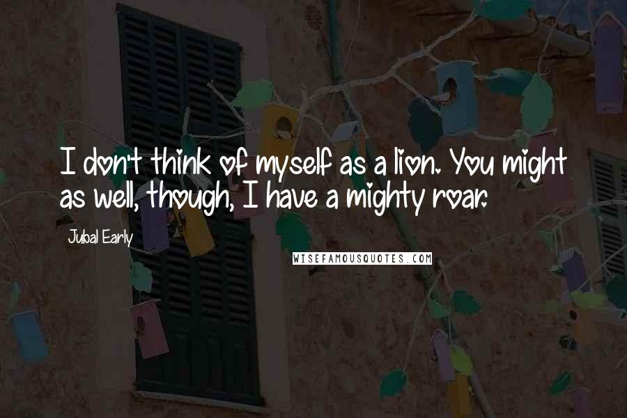 Jubal Early Quotes: I don't think of myself as a lion. You might as well, though, I have a mighty roar.