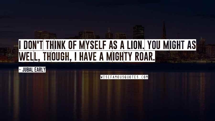 Jubal Early Quotes: I don't think of myself as a lion. You might as well, though, I have a mighty roar.