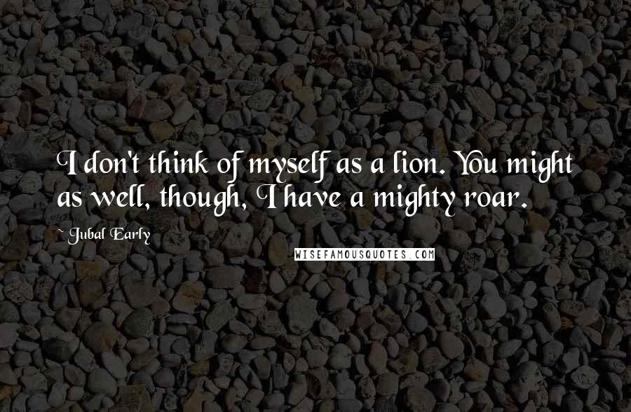 Jubal Early Quotes: I don't think of myself as a lion. You might as well, though, I have a mighty roar.