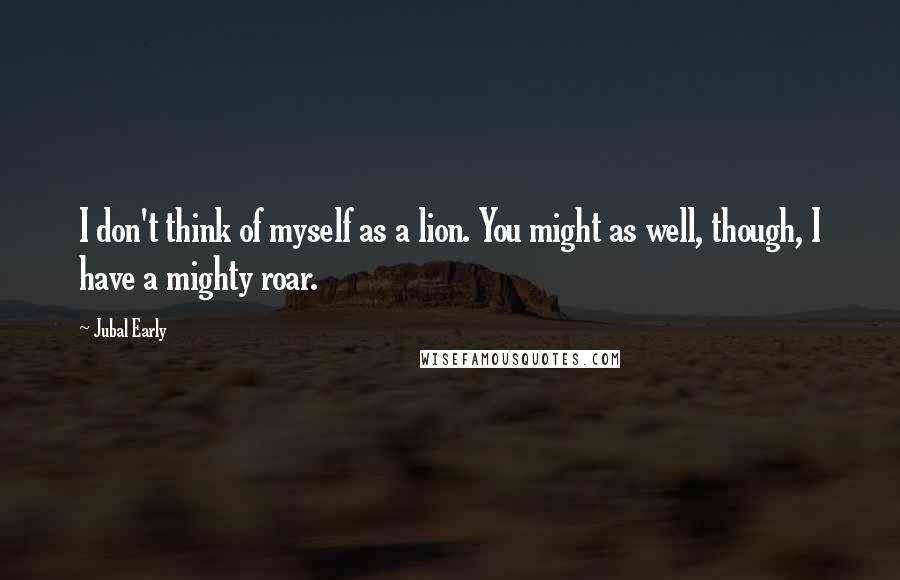 Jubal Early Quotes: I don't think of myself as a lion. You might as well, though, I have a mighty roar.