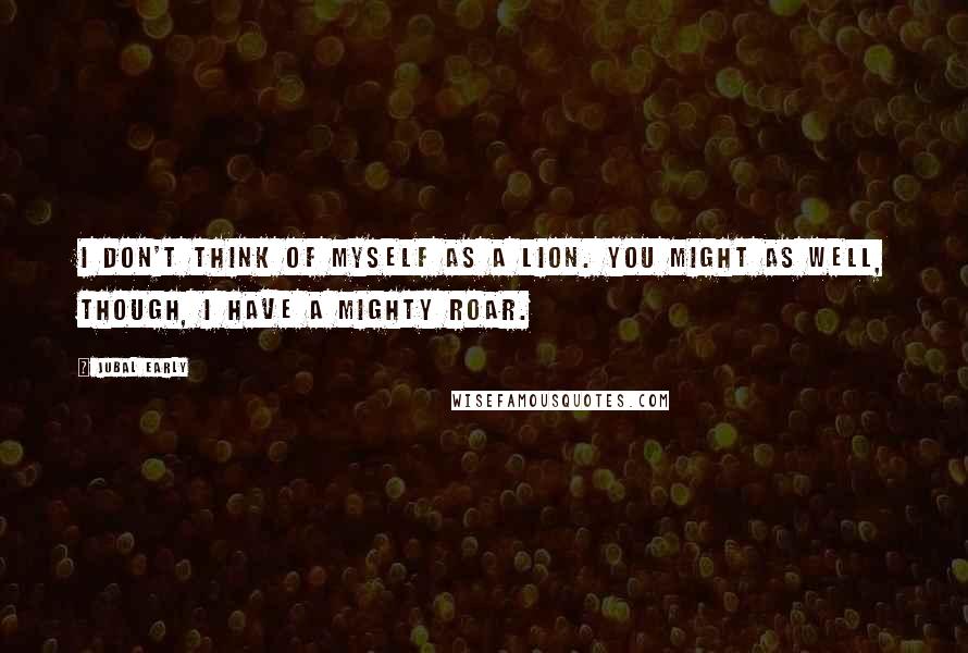Jubal Early Quotes: I don't think of myself as a lion. You might as well, though, I have a mighty roar.