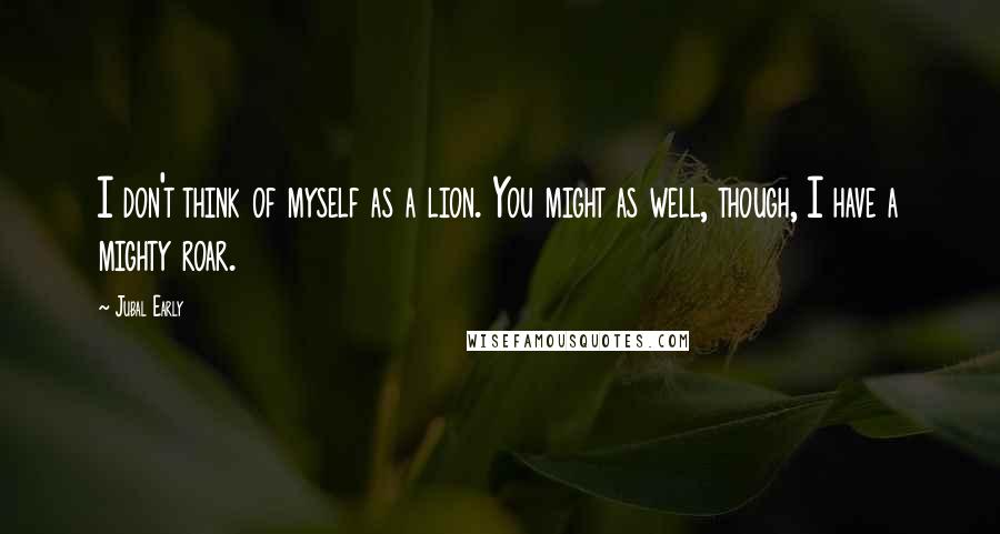 Jubal Early Quotes: I don't think of myself as a lion. You might as well, though, I have a mighty roar.