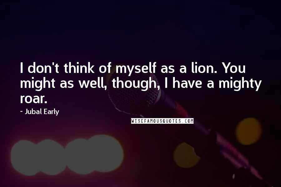 Jubal Early Quotes: I don't think of myself as a lion. You might as well, though, I have a mighty roar.