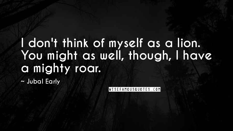 Jubal Early Quotes: I don't think of myself as a lion. You might as well, though, I have a mighty roar.