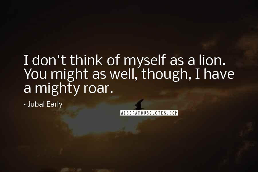 Jubal Early Quotes: I don't think of myself as a lion. You might as well, though, I have a mighty roar.