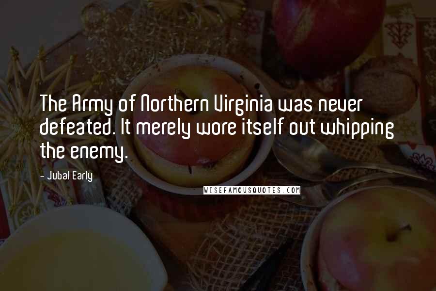 Jubal Early Quotes: The Army of Northern Virginia was never defeated. It merely wore itself out whipping the enemy.