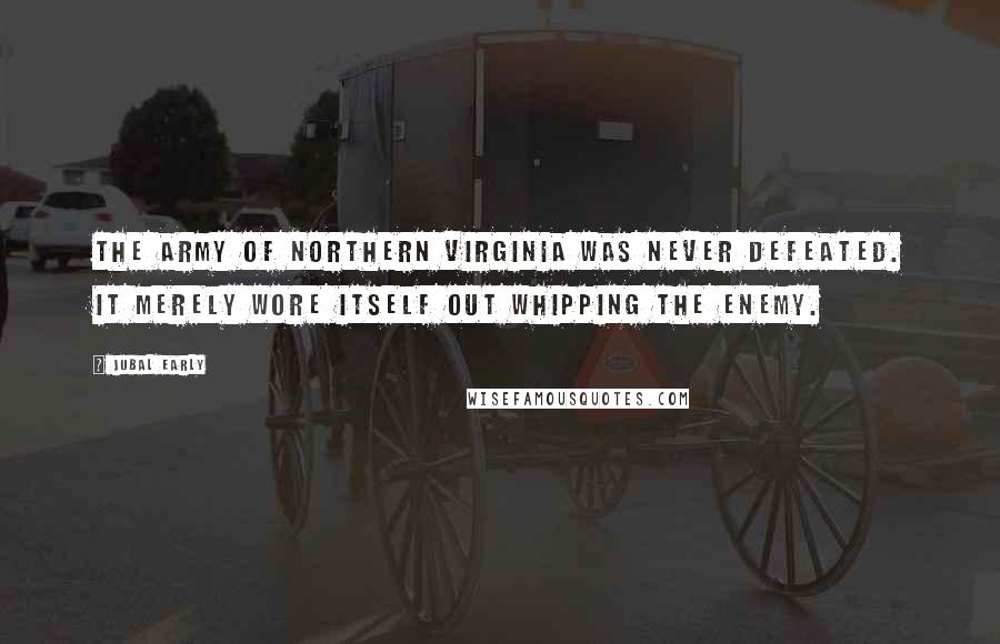 Jubal Early Quotes: The Army of Northern Virginia was never defeated. It merely wore itself out whipping the enemy.