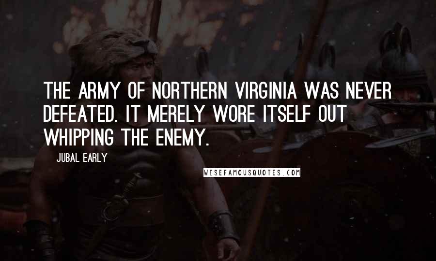 Jubal Early Quotes: The Army of Northern Virginia was never defeated. It merely wore itself out whipping the enemy.