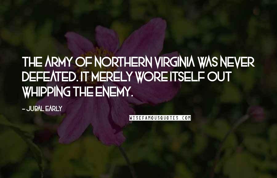 Jubal Early Quotes: The Army of Northern Virginia was never defeated. It merely wore itself out whipping the enemy.