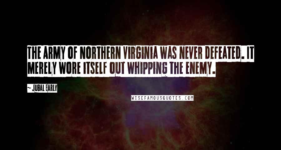 Jubal Early Quotes: The Army of Northern Virginia was never defeated. It merely wore itself out whipping the enemy.