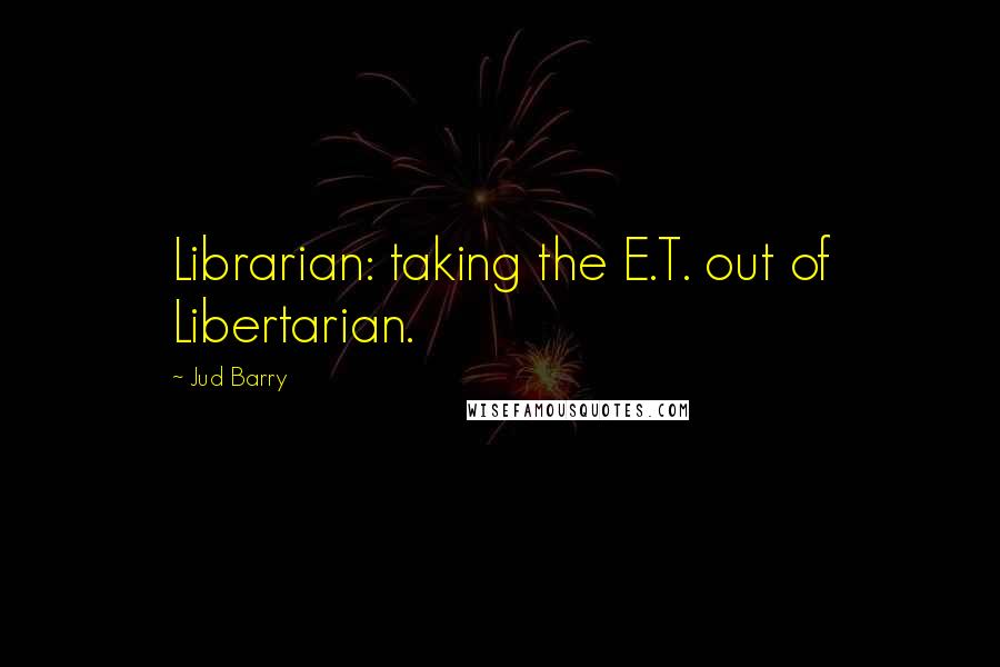 Jud Barry Quotes: Librarian: taking the E.T. out of Libertarian.