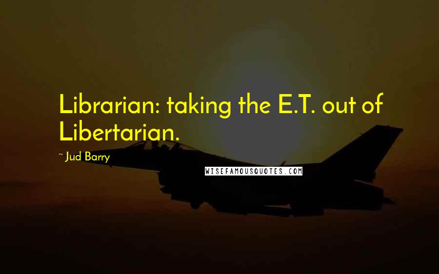 Jud Barry Quotes: Librarian: taking the E.T. out of Libertarian.