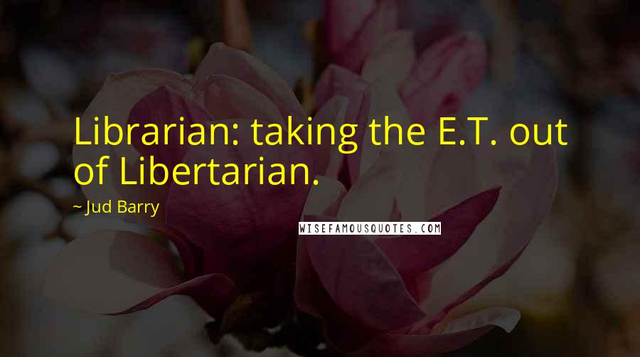 Jud Barry Quotes: Librarian: taking the E.T. out of Libertarian.