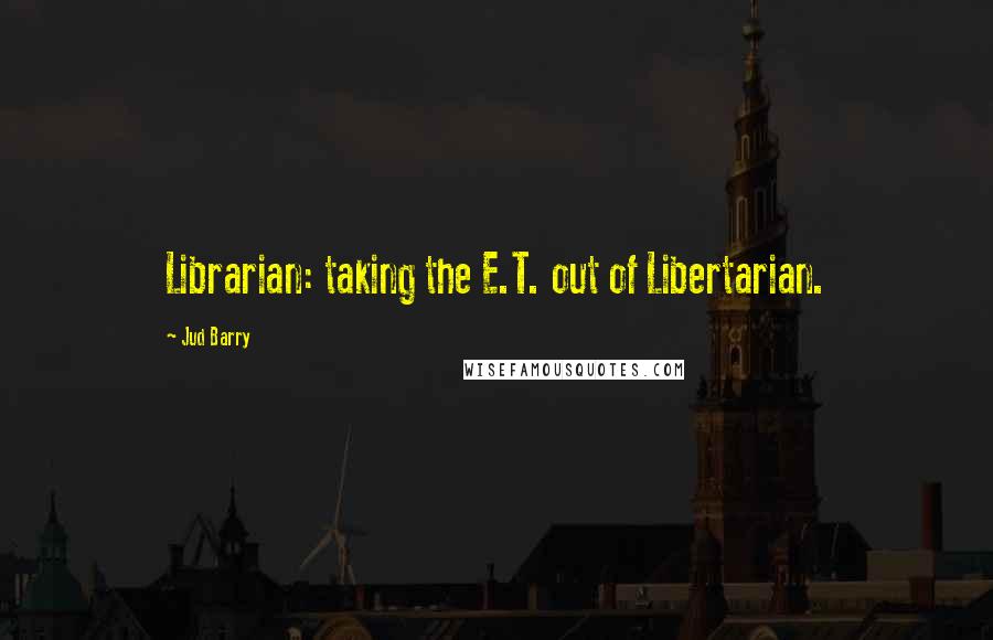 Jud Barry Quotes: Librarian: taking the E.T. out of Libertarian.