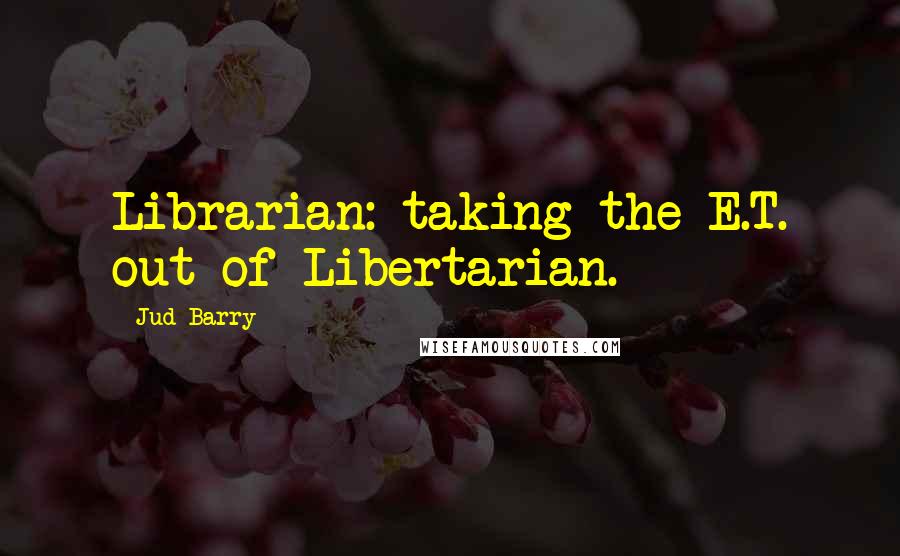 Jud Barry Quotes: Librarian: taking the E.T. out of Libertarian.