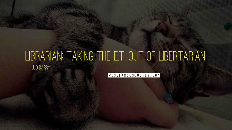 Jud Barry Quotes: Librarian: taking the E.T. out of Libertarian.