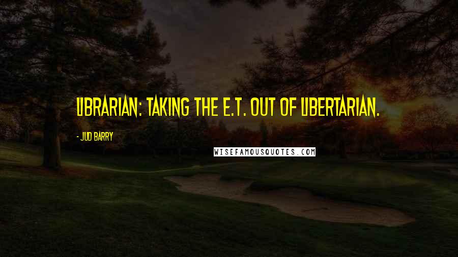 Jud Barry Quotes: Librarian: taking the E.T. out of Libertarian.