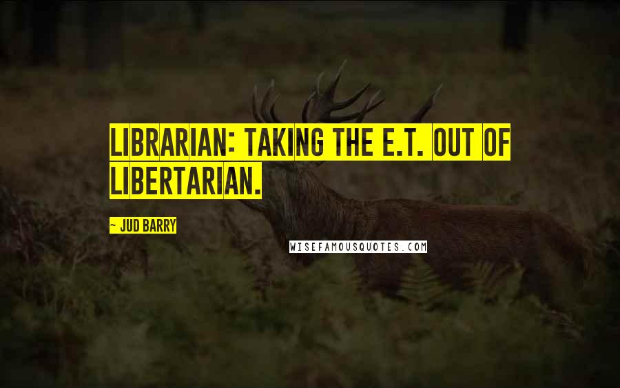 Jud Barry Quotes: Librarian: taking the E.T. out of Libertarian.