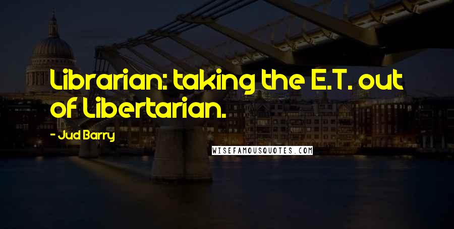 Jud Barry Quotes: Librarian: taking the E.T. out of Libertarian.