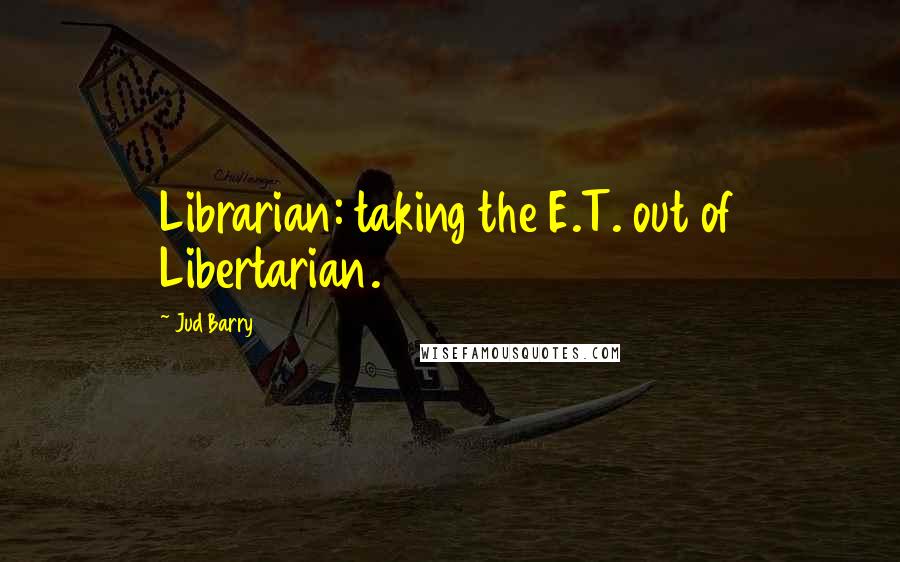 Jud Barry Quotes: Librarian: taking the E.T. out of Libertarian.