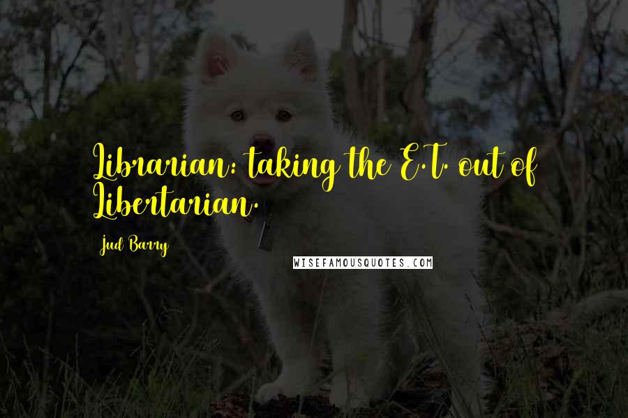 Jud Barry Quotes: Librarian: taking the E.T. out of Libertarian.