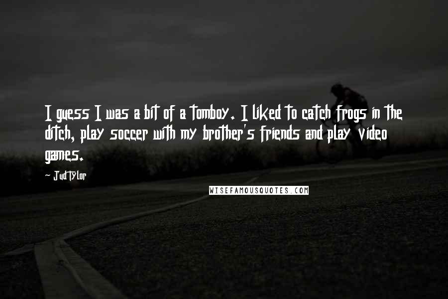 Jud Tylor Quotes: I guess I was a bit of a tomboy. I liked to catch frogs in the ditch, play soccer with my brother's friends and play video games.