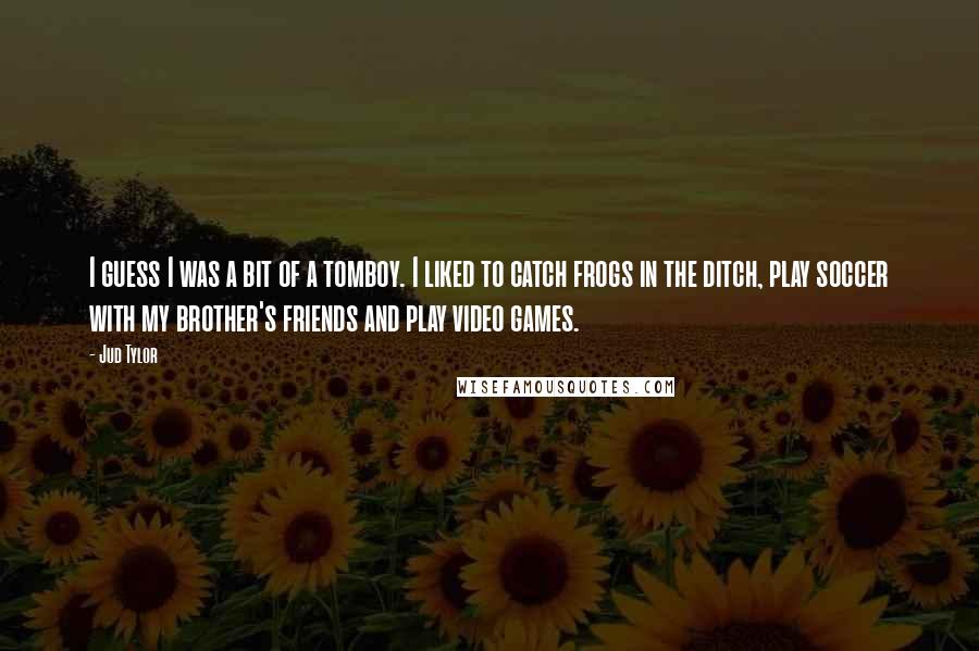 Jud Tylor Quotes: I guess I was a bit of a tomboy. I liked to catch frogs in the ditch, play soccer with my brother's friends and play video games.