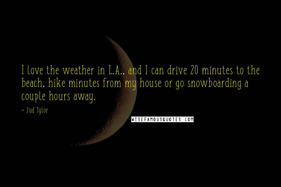 Jud Tylor Quotes: I love the weather in L.A., and I can drive 20 minutes to the beach, hike minutes from my house or go snowboarding a couple hours away.