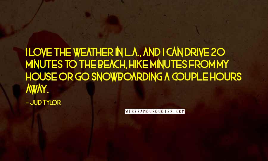 Jud Tylor Quotes: I love the weather in L.A., and I can drive 20 minutes to the beach, hike minutes from my house or go snowboarding a couple hours away.