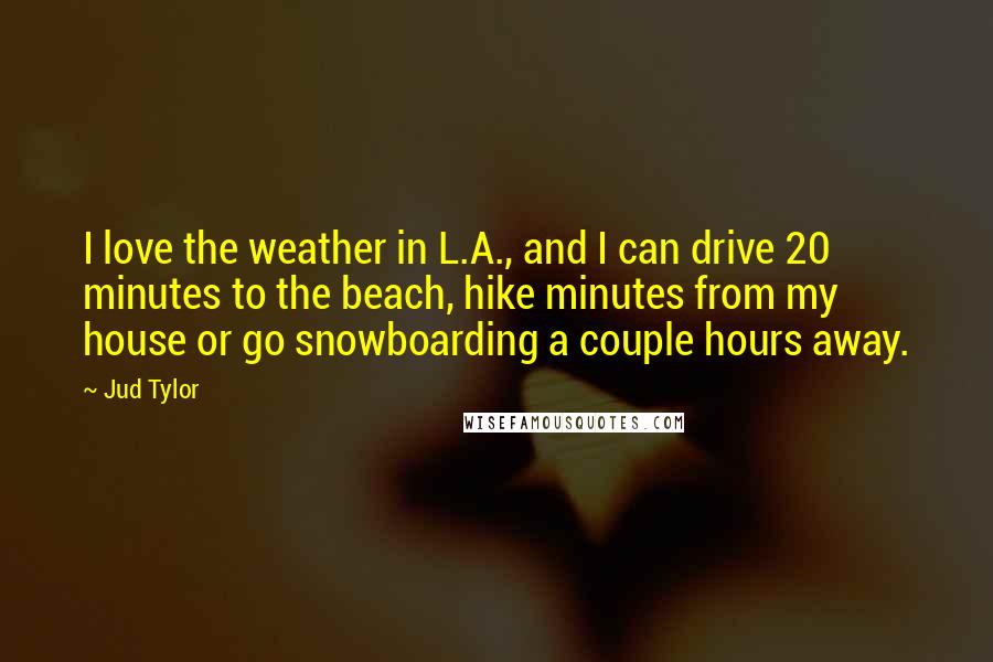 Jud Tylor Quotes: I love the weather in L.A., and I can drive 20 minutes to the beach, hike minutes from my house or go snowboarding a couple hours away.