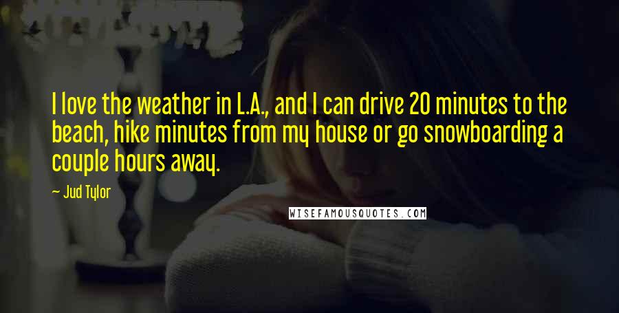 Jud Tylor Quotes: I love the weather in L.A., and I can drive 20 minutes to the beach, hike minutes from my house or go snowboarding a couple hours away.