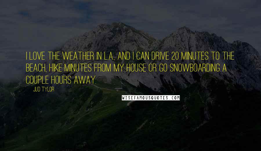 Jud Tylor Quotes: I love the weather in L.A., and I can drive 20 minutes to the beach, hike minutes from my house or go snowboarding a couple hours away.