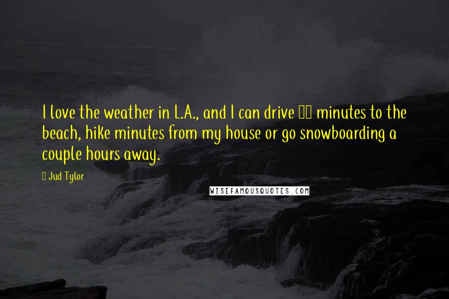 Jud Tylor Quotes: I love the weather in L.A., and I can drive 20 minutes to the beach, hike minutes from my house or go snowboarding a couple hours away.