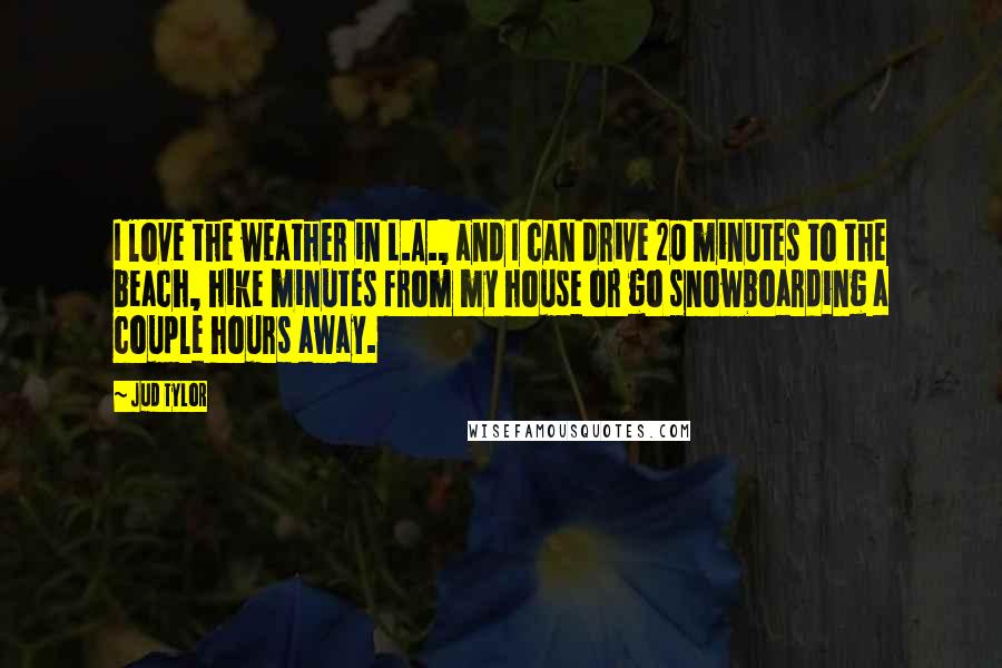 Jud Tylor Quotes: I love the weather in L.A., and I can drive 20 minutes to the beach, hike minutes from my house or go snowboarding a couple hours away.