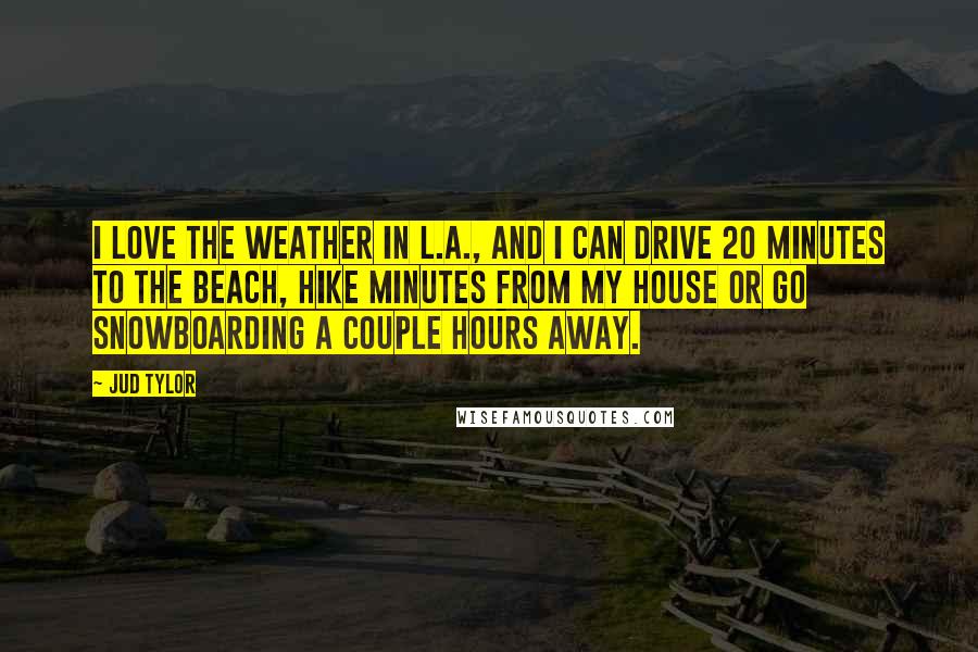 Jud Tylor Quotes: I love the weather in L.A., and I can drive 20 minutes to the beach, hike minutes from my house or go snowboarding a couple hours away.