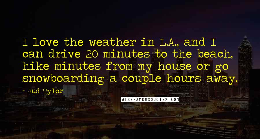 Jud Tylor Quotes: I love the weather in L.A., and I can drive 20 minutes to the beach, hike minutes from my house or go snowboarding a couple hours away.