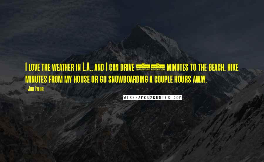 Jud Tylor Quotes: I love the weather in L.A., and I can drive 20 minutes to the beach, hike minutes from my house or go snowboarding a couple hours away.