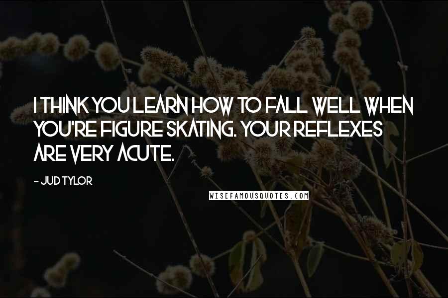 Jud Tylor Quotes: I think you learn how to fall well when you're figure skating. Your reflexes are very acute.
