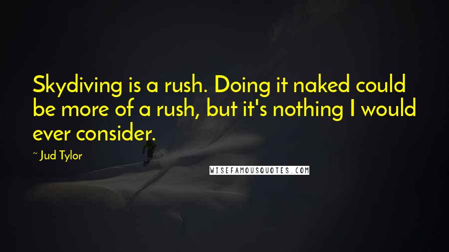 Jud Tylor Quotes: Skydiving is a rush. Doing it naked could be more of a rush, but it's nothing I would ever consider.