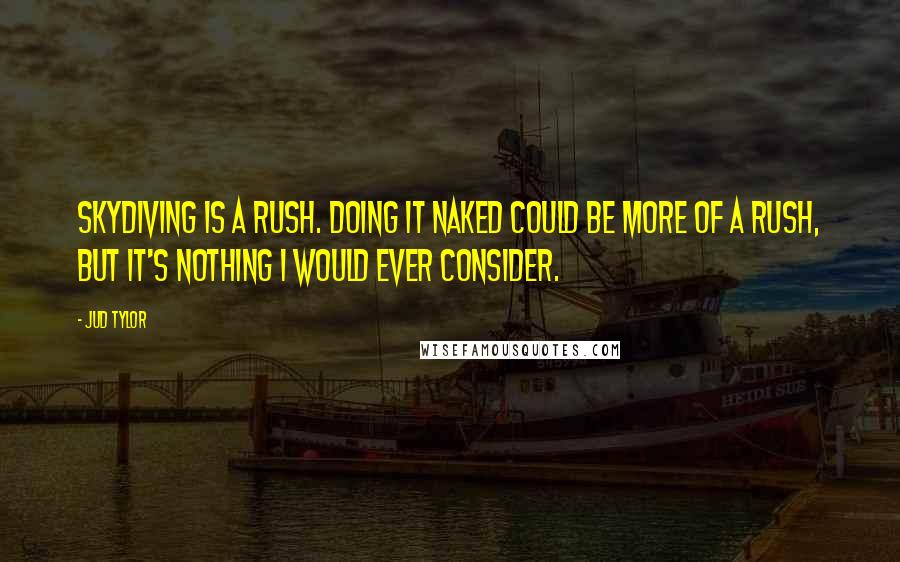 Jud Tylor Quotes: Skydiving is a rush. Doing it naked could be more of a rush, but it's nothing I would ever consider.