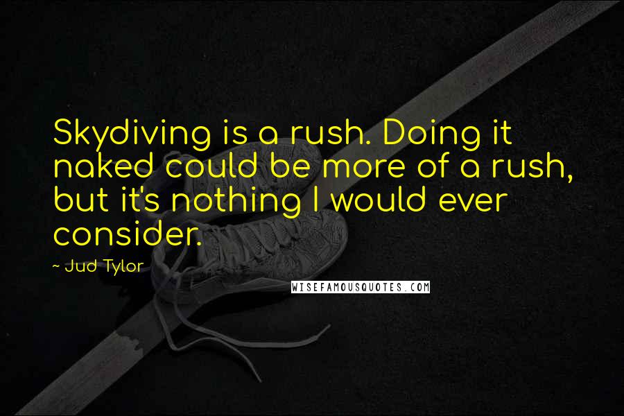 Jud Tylor Quotes: Skydiving is a rush. Doing it naked could be more of a rush, but it's nothing I would ever consider.