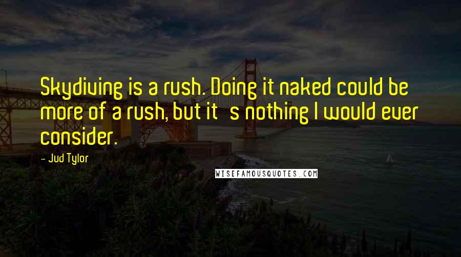 Jud Tylor Quotes: Skydiving is a rush. Doing it naked could be more of a rush, but it's nothing I would ever consider.