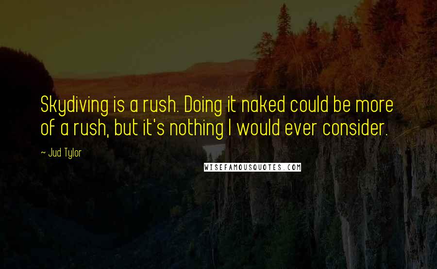 Jud Tylor Quotes: Skydiving is a rush. Doing it naked could be more of a rush, but it's nothing I would ever consider.