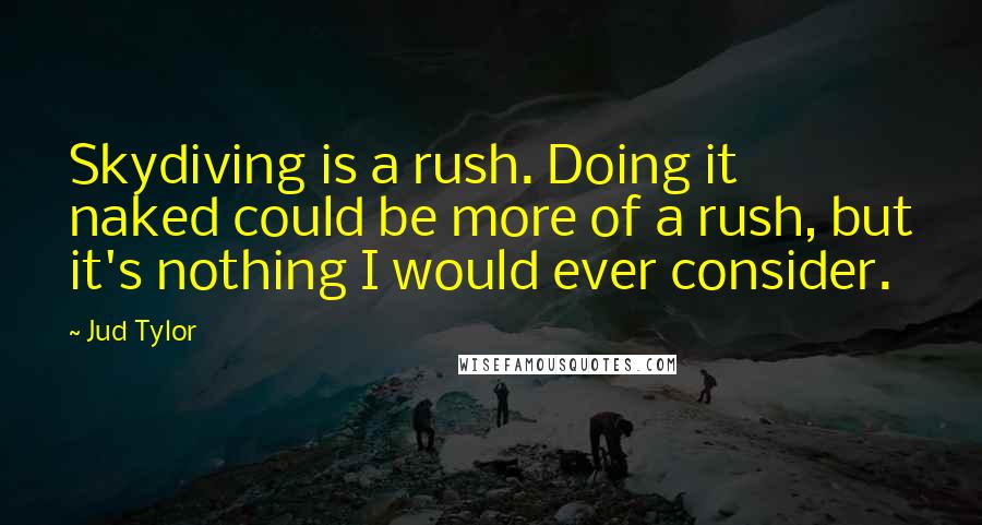 Jud Tylor Quotes: Skydiving is a rush. Doing it naked could be more of a rush, but it's nothing I would ever consider.