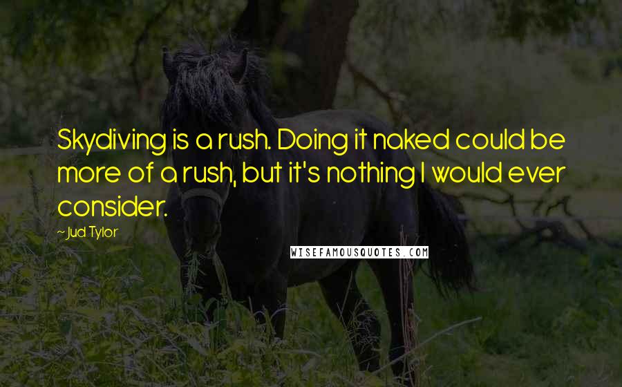 Jud Tylor Quotes: Skydiving is a rush. Doing it naked could be more of a rush, but it's nothing I would ever consider.