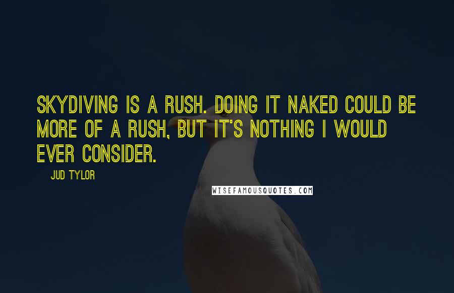 Jud Tylor Quotes: Skydiving is a rush. Doing it naked could be more of a rush, but it's nothing I would ever consider.